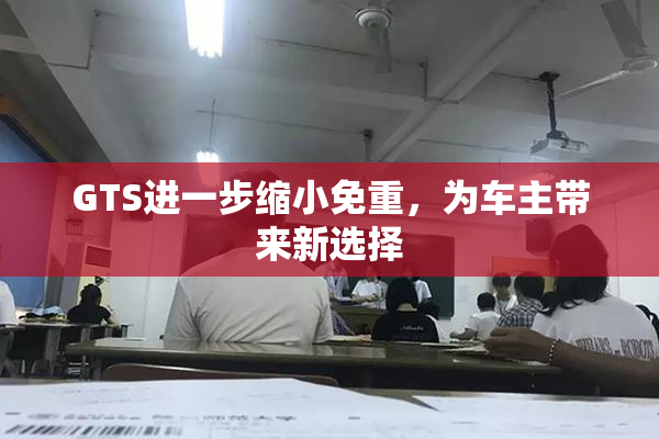 GTS进一步缩小免重，为车主带来新选择