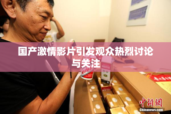 国产激情影片引发观众热烈讨论与关注