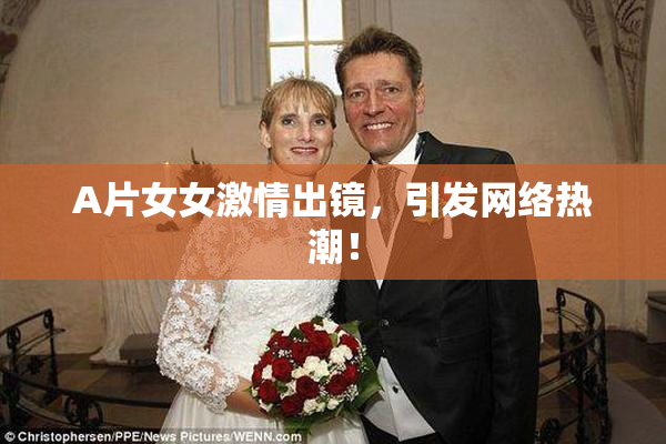 A片女女激情出镜，引发网络热潮！