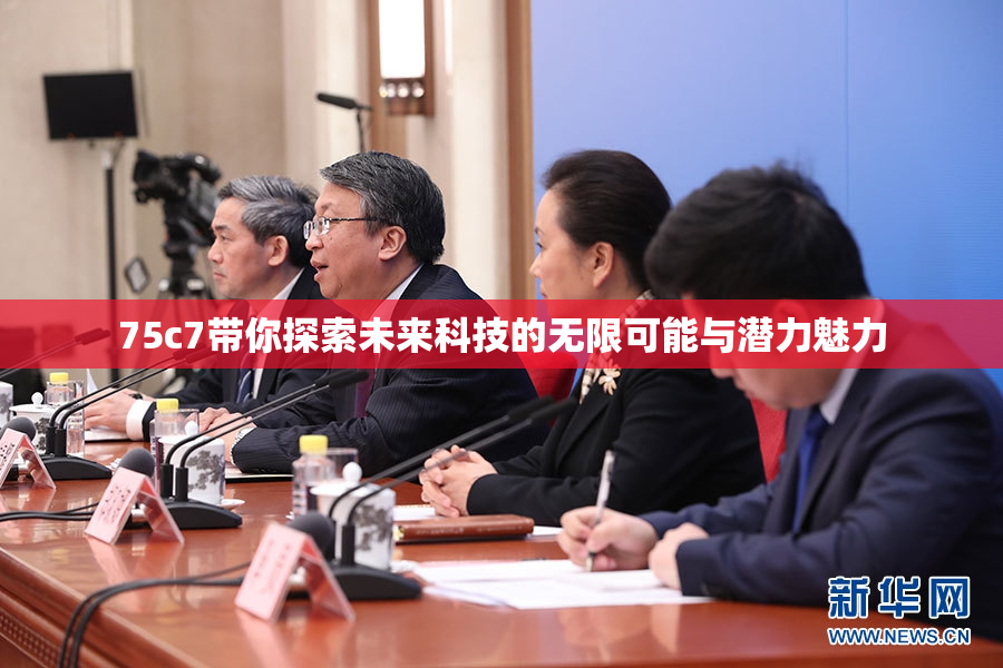75c7带你探索未来科技的无限可能与潜力魅力