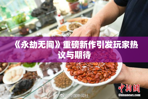 《永劫无间》重磅新作引发玩家热议与期待