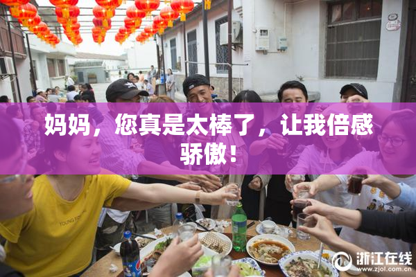 妈妈，您真是太棒了，让我倍感骄傲！