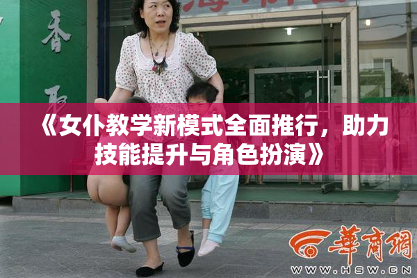 《女仆教学新模式全面推行，助力技能提升与角色扮演》
