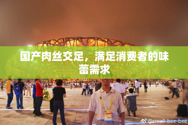 国产肉丝交足，满足消费者的味蕾需求