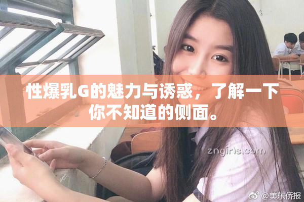 性爆乳G的魅力与诱惑，了解一下你不知道的侧面。