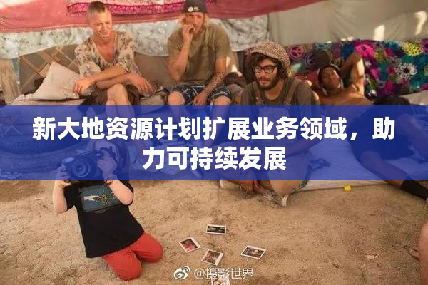 新大地资源计划扩展业务领域，助力可持续发展