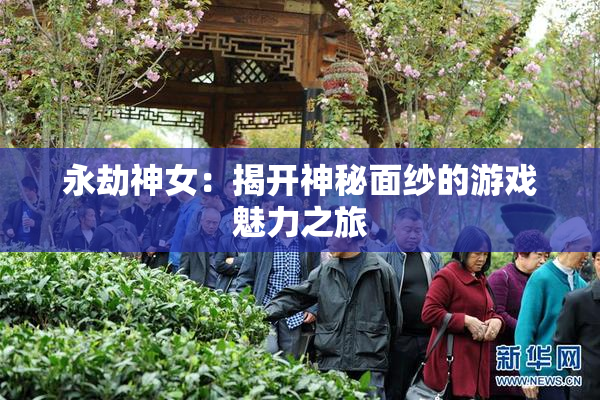 永劫神女：揭开神秘面纱的游戏魅力之旅