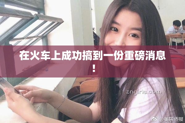 在火车上成功搞到一份重磅消息！