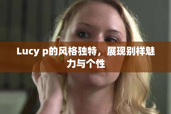 Lucy p的风格独特，展现别样魅力与个性