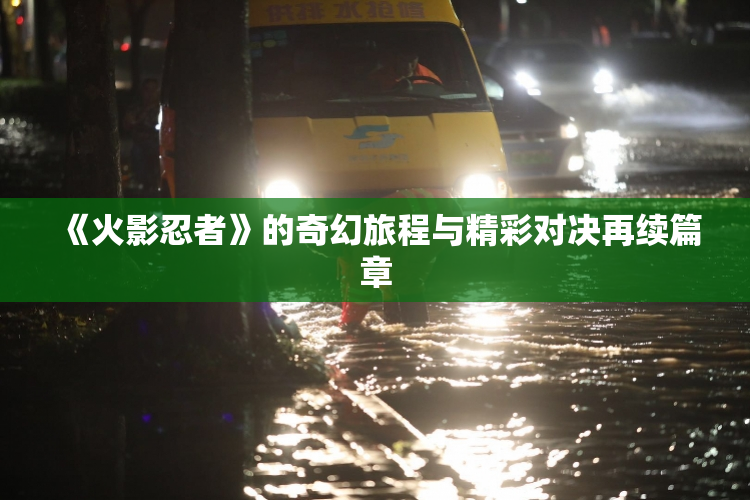 《火影忍者》的奇幻旅程与精彩对决再续篇章