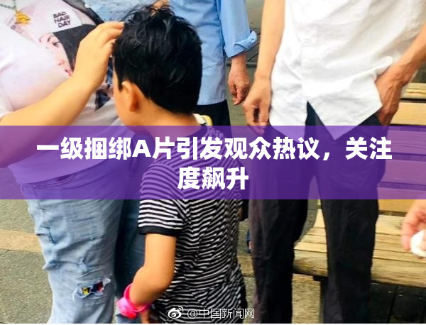 一级捆绑A片引发观众热议，关注度飙升
