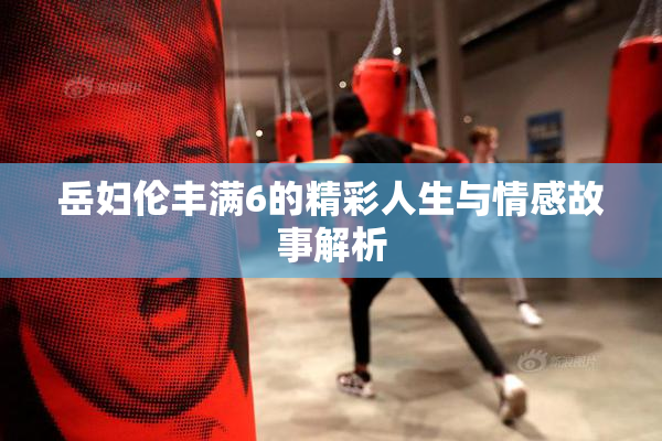 岳妇伦丰满6的精彩人生与情感故事解析