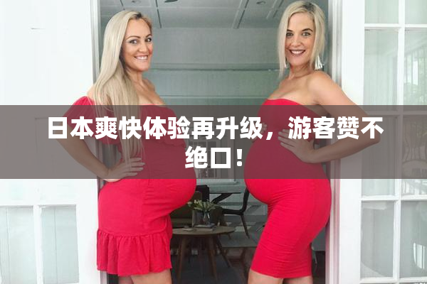 日本爽快体验再升级，游客赞不绝口！