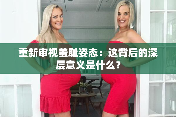 重新审视羞耻姿态：这背后的深层意义是什么？