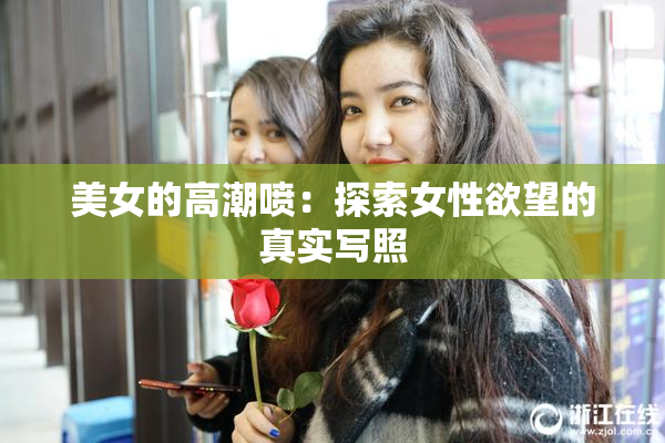 美女的高潮喷：探索女性欲望的真实写照
