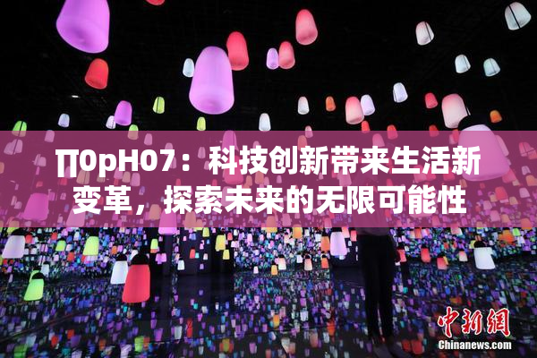 ∏0pH07：科技创新带来生活新变革，探索未来的无限可能性