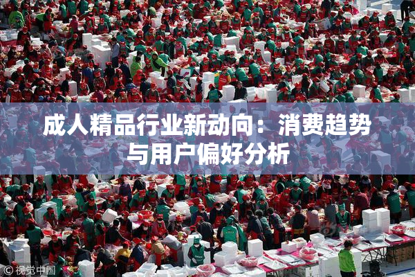 成人精品行业新动向：消费趋势与用户偏好分析