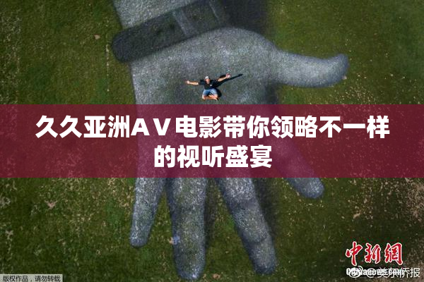 久久亚洲AⅤ电影带你领略不一样的视听盛宴