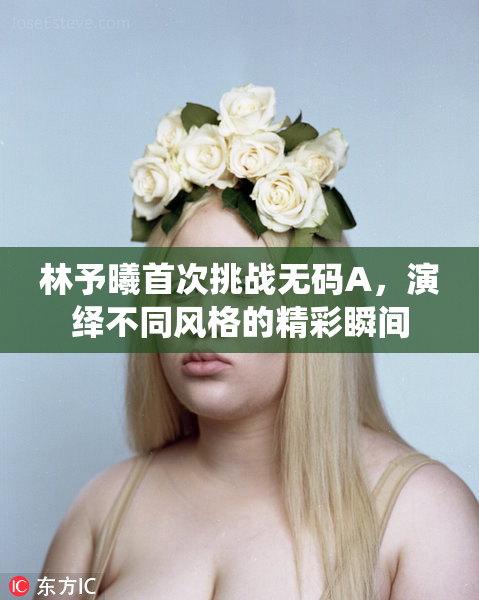 林予曦首次挑战无码A，演绎不同风格的精彩瞬间