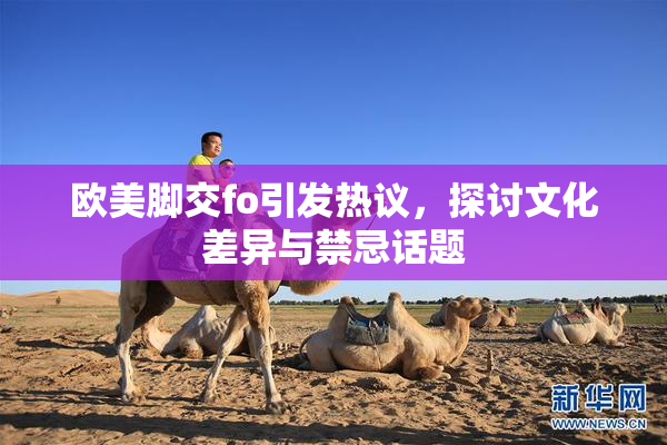 欧美脚交fo引发热议，探讨文化差异与禁忌话题