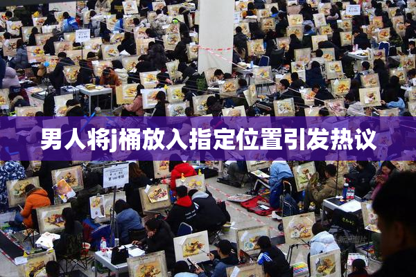 男人将j桶放入指定位置引发热议