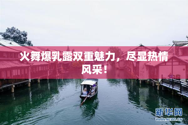火舞爆乳露双重魅力，尽显热情风采！