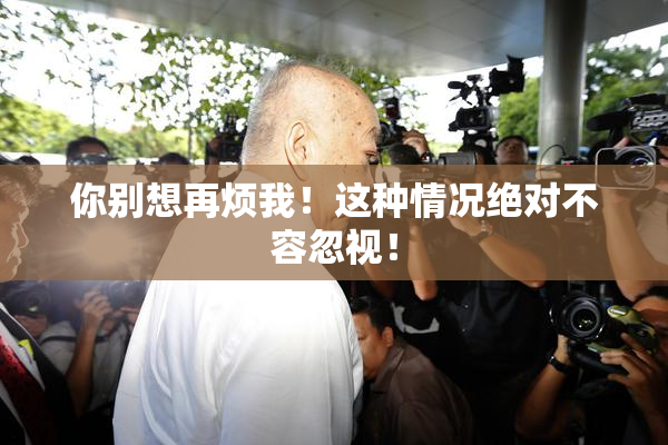 你别想再烦我！这种情况绝对不容忽视！