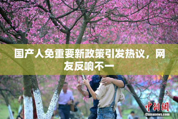 国产人免重要新政策引发热议，网友反响不一
