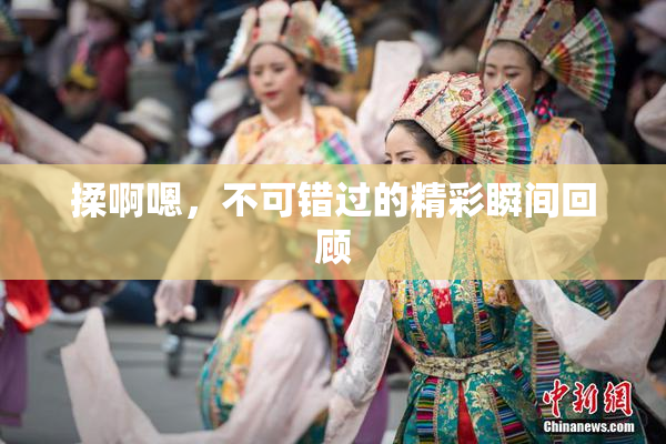 揉啊嗯，不可错过的精彩瞬间回顾