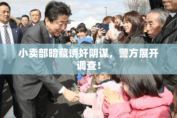 小卖部暗藏诱奸阴谋，警方展开调查！