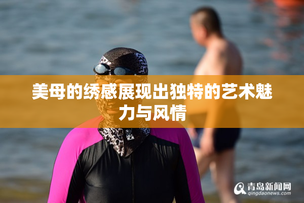 美母的绣感展现出独特的艺术魅力与风情