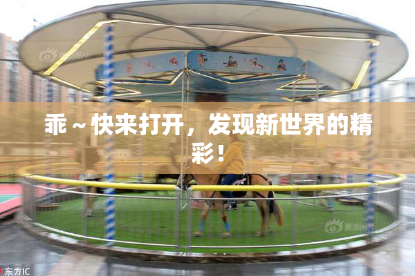 乖～快来打开，发现新世界的精彩！