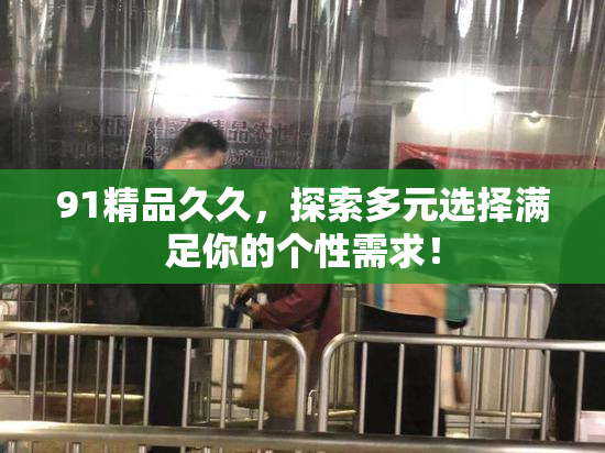 91精品久久，探索多元选择满足你的个性需求！