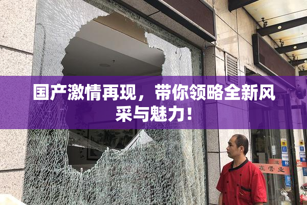 国产激情再现，带你领略全新风采与魅力！