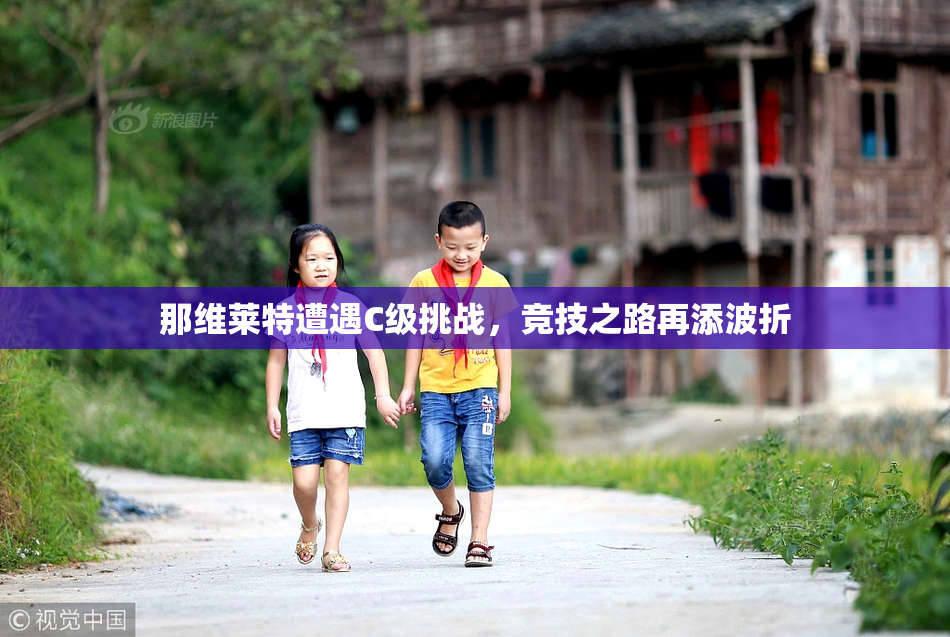 那维莱特遭遇C级挑战，竞技之路再添波折