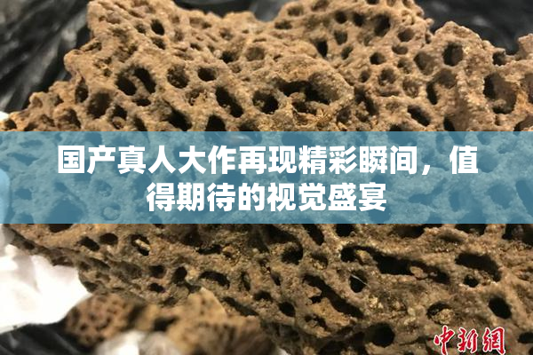 国产真人大作再现精彩瞬间，值得期待的视觉盛宴