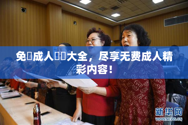 免費成人視頻大全，尽享无费成人精彩内容！
