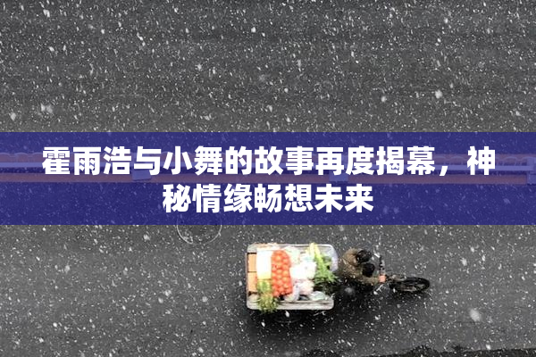 霍雨浩与小舞的故事再度揭幕，神秘情缘畅想未来