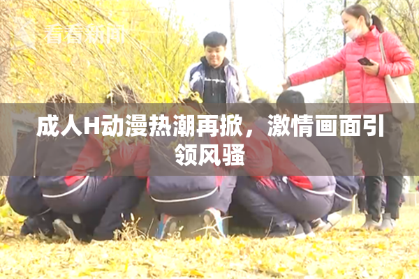 成人H动漫热潮再掀，激情画面引领风骚