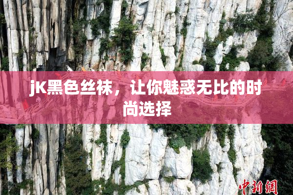 jK黑色丝袜，让你魅惑无比的时尚选择