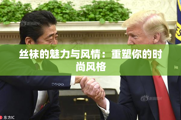丝袜的魅力与风情：重塑你的时尚风格