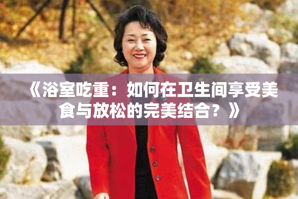 《浴室吃重：如何在卫生间享受美食与放松的完美结合？》