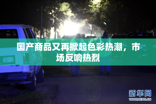 国产商品又再掀起色彩热潮，市场反响热烈