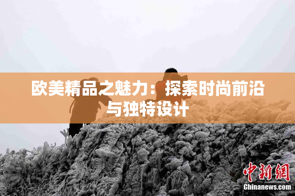欧美精品之魅力：探索时尚前沿与独特设计