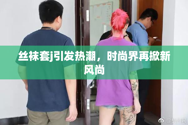 丝袜套j引发热潮，时尚界再掀新风尚