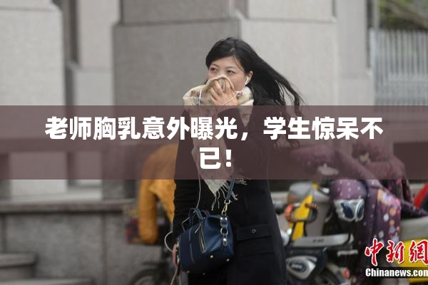 老师胸乳意外曝光，学生惊呆不已！