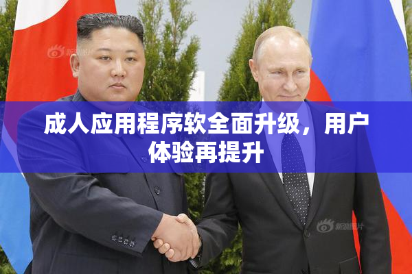 成人应用程序软全面升级，用户体验再提升