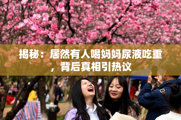 揭秘：居然有人喝妈妈尿液吃重，背后真相引热议