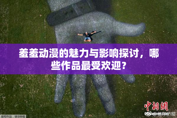 羞羞动漫的魅力与影响探讨，哪些作品最受欢迎？