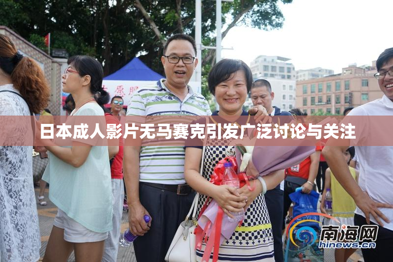 日本成人影片无马赛克引发广泛讨论与关注